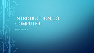 INTRODUCTION TO
COMPUTER
MAIN TOPICS
 
