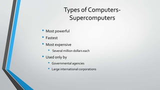 Types of Computers-
Supercomputers
• Most powerful
• Fastest
• Most expensive
• Several million dollars each
• Used only by
• Governmental agencies
• Large international corporations
 