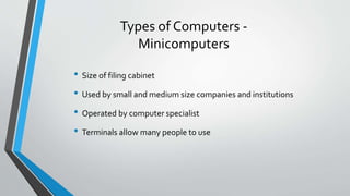 Types of Computers -
Minicomputers
• Size of filing cabinet
• Used by small and medium size companies and institutions
• Operated by computer specialist
• Terminals allow many people to use
 