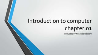Introduction to computer
chapter:01
Instructed by Noshaba Naseem
 
