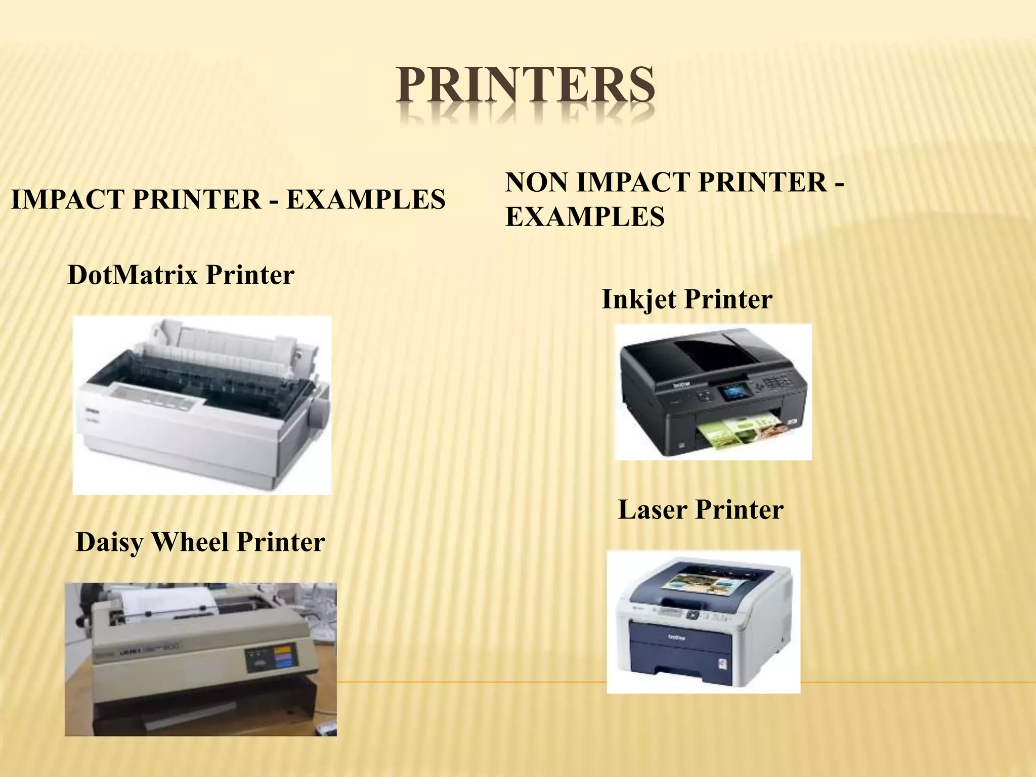 PRINTERS
IMPACT PRINTER - EXAMPLES
NON IMPACT PRINTER -
EXAMPLES
DotMatrix Printer
Daisy Wheel Printer
Inkjet Printer
Laser Printer
 