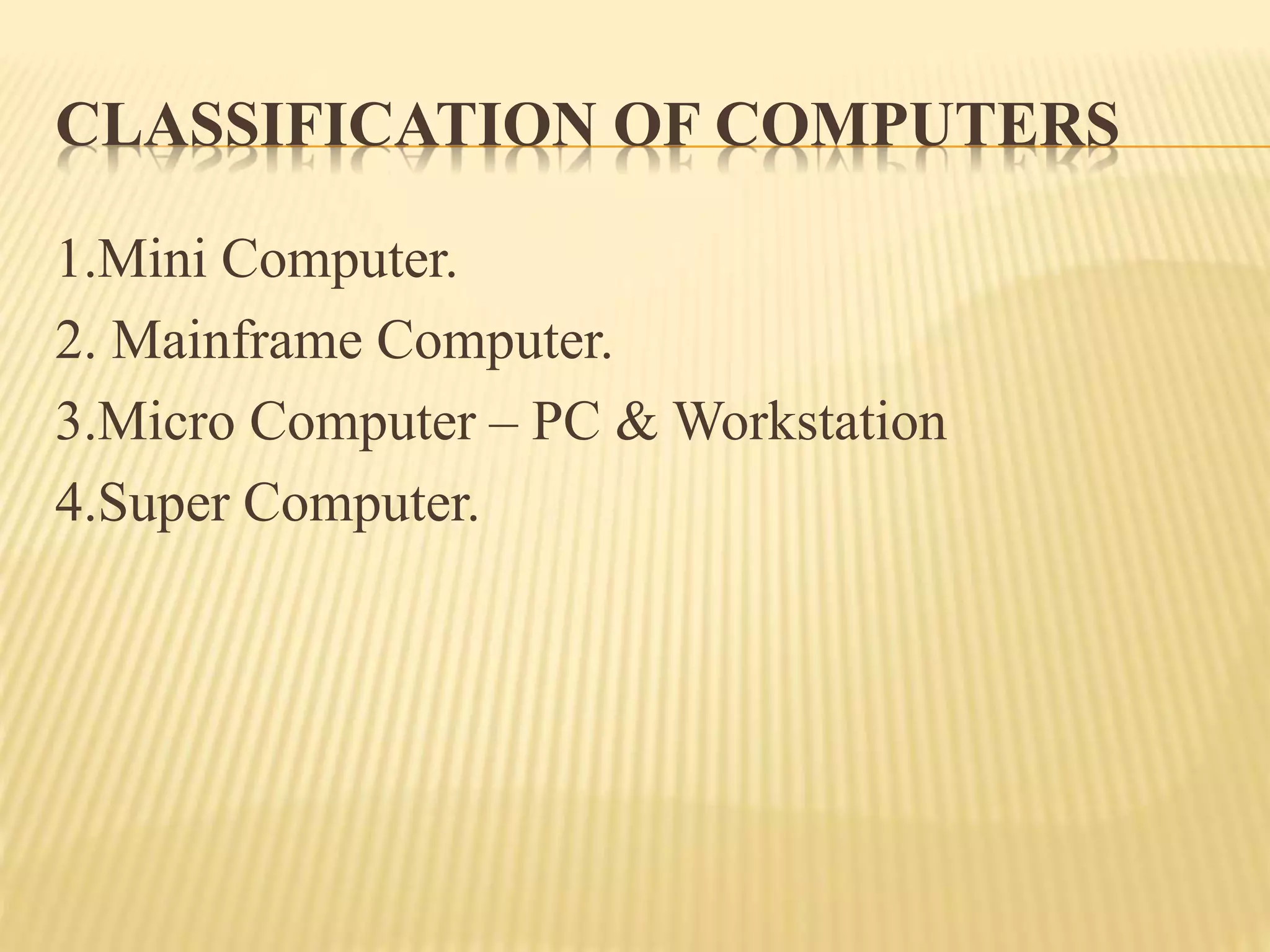 CLASSIFICATION OF COMPUTERS
1.Mini Computer.
2. Mainframe Computer.
3.Micro Computer – PC & Workstation
4.Super Computer.
 
