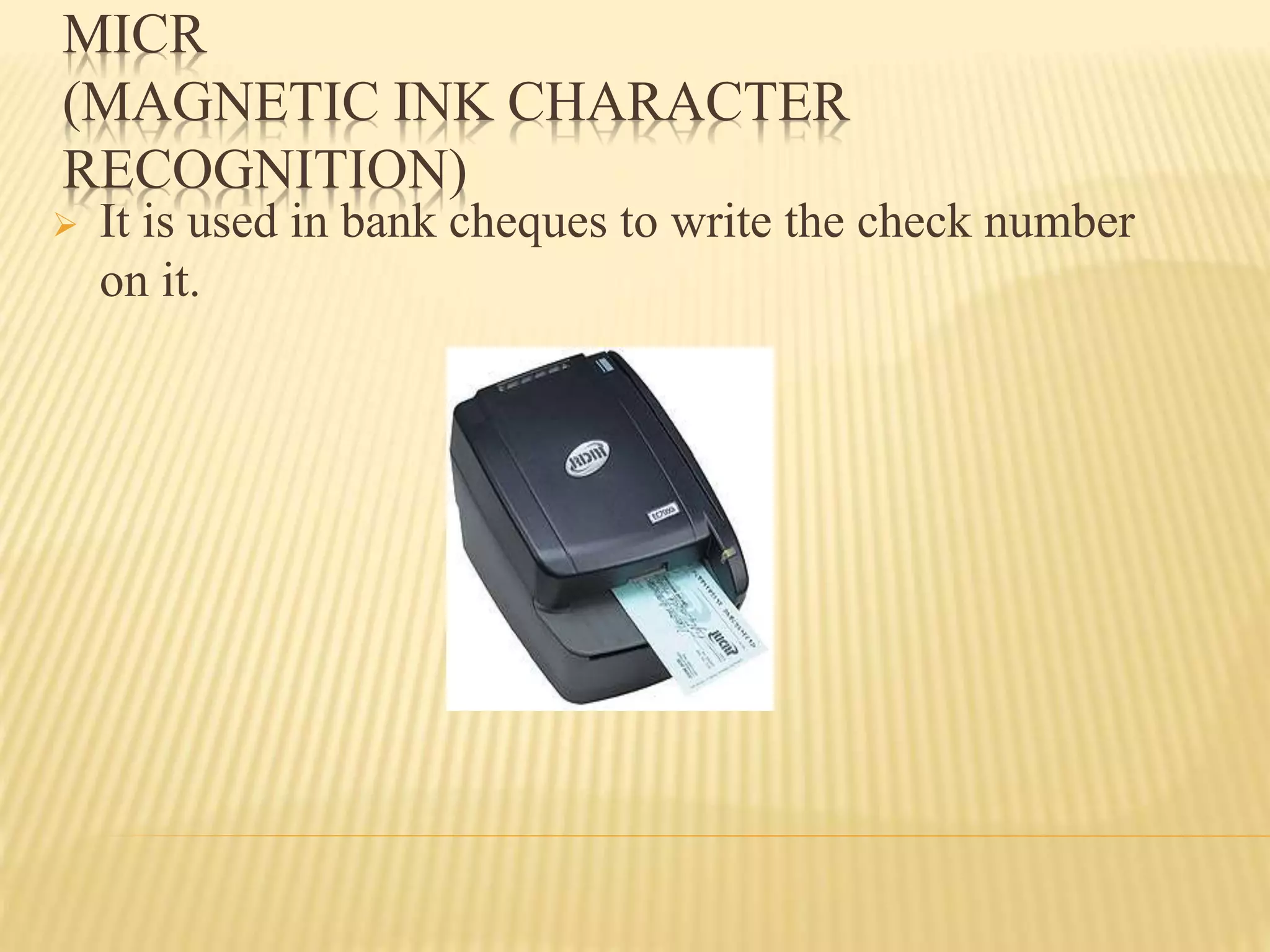 MICR
(MAGNETIC INK CHARACTER
RECOGNITION)
 It is used in bank cheques to write the check number
on it.
 