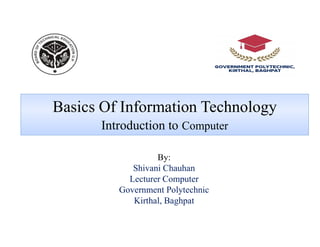 Basics Of Information Technology
Introduction to Computer
Introduction to Computer
By:
Shivani Chauhan
Lecturer Computer
Government Polytechnic
Kirthal, Baghpat
 