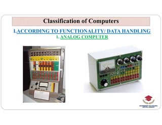 Classification of Computers
Classification of Computers
I.ACCORDING TO FUNCTIONALITY/ DATA HANDLING
1. ANALOG COMPUTER
 