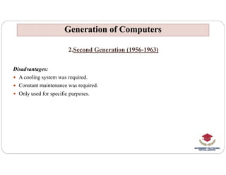 2.Second Generation (1956-1963)
Disadvantages:
 A cooling system was required.
 Constant maintenance was required.
Generation of Computers
Generation of Computers
 Constant maintenance was required.
 Only used for specific purposes.
 