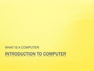 INTRODUCTION TO COMPUTER
WHAT IS A COMPUTER
 