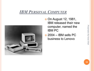 IBM PERSONAL COMPUTER
PresentationByKaranShah
10
 On August 12, 1981,
IBM released their new
computer, named the
IBM PC
 2004 – IBM sells PC
business to Lenovo
 