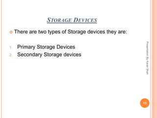 STORAGE DEVICES
 There are two types of Storage devices they are:
1. Primary Storage Devices
2. Secondary Storage devices
13
PresentationByKaranShah
 