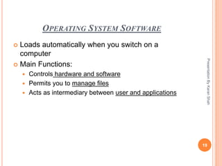 OPERATING SYSTEM SOFTWARE
 Loads automatically when you switch on a
computer
 Main Functions:
 Controls hardware and software
 Permits you to manage files
 Acts as intermediary between user and applications
19
PresentationByKaranShah
 