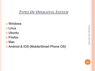 TYPES OF OPERATING SYSTEM
 Windows
 Linux
 Ubuntu
 Firefox
 Mac
 Android & IOS (Mobile/Smart Phone OS)
20
PresentationByKaranShah
 