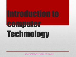 Introduction to
computer
Techmology
BY LECTURER.SURAJ PANDEY CCT COLLEGE
 