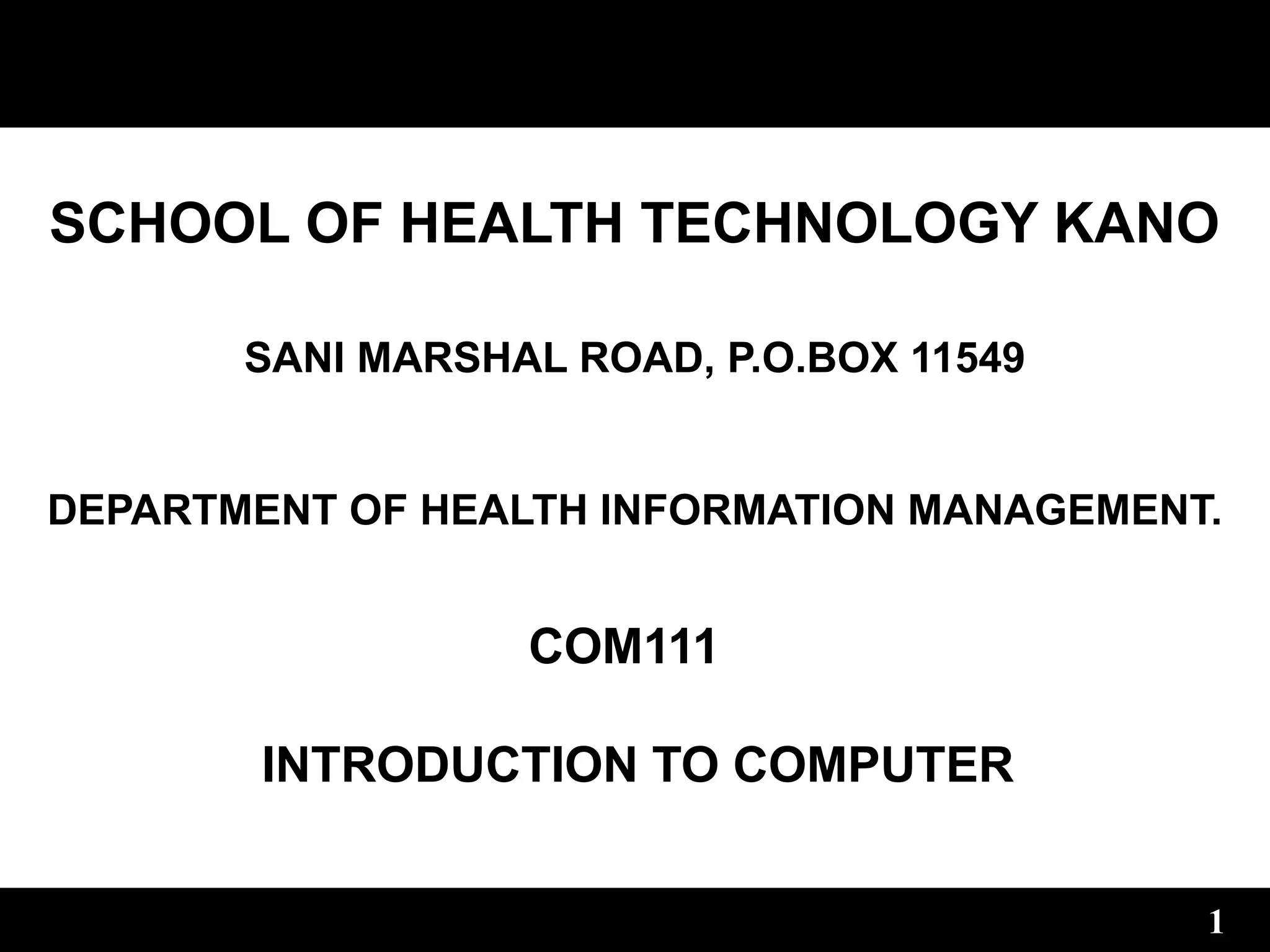 COM111
INTRODUCTION TO COMPUTER
1
SCHOOL OF HEALTH TECHNOLOGY KANO
SANI MARSHAL ROAD, P.O.BOX 11549
DEPARTMENT OF HEALTH INFORMATION MANAGEMENT.
 