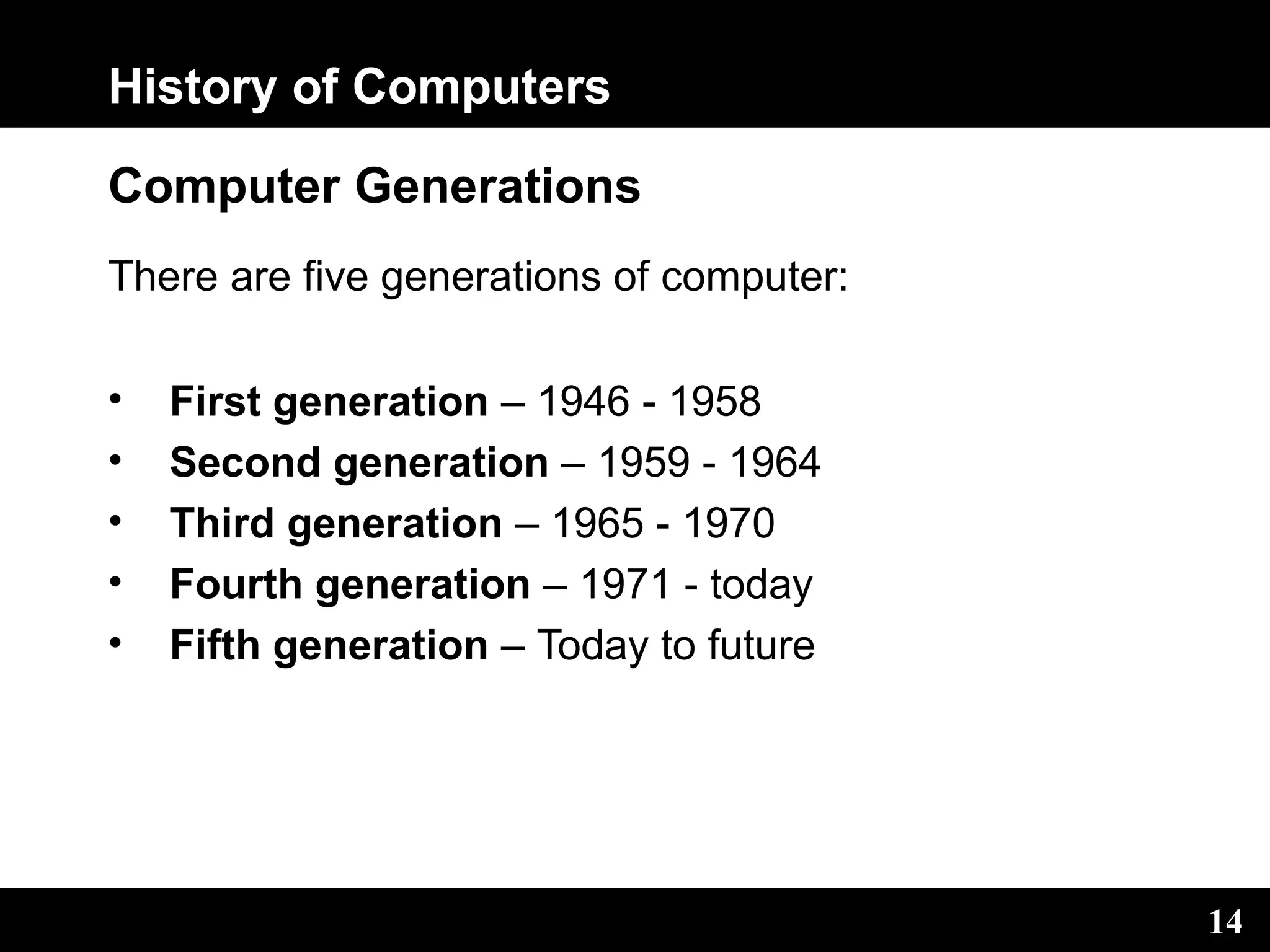 History of Computers
14
Computer Generations
There are five generations of computer:
• First generation – 1946 - 1958
• Second generation – 1959 - 1964
• Third generation – 1965 - 1970
• Fourth generation – 1971 - today
• Fifth generation – Today to future
 