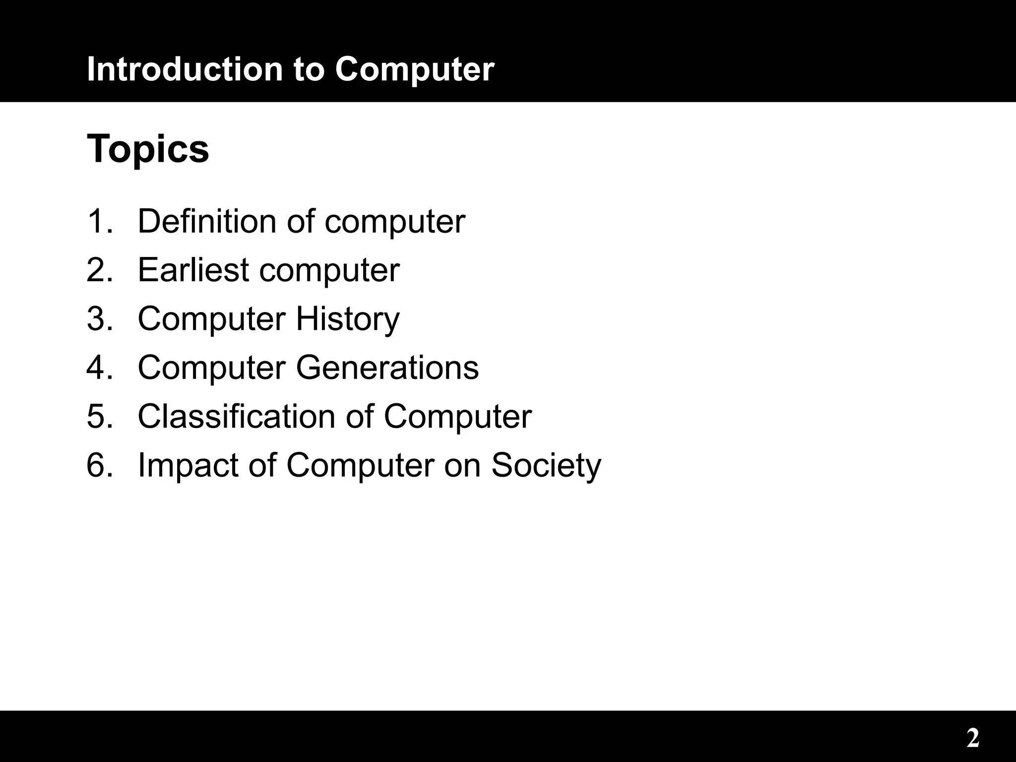 Introduction to Computer
2
Topics
1. Definition of computer
2. Earliest computer
3. Computer History
4. Computer Generations
5. Classification of Computer
6. Impact of Computer on Society
2
 