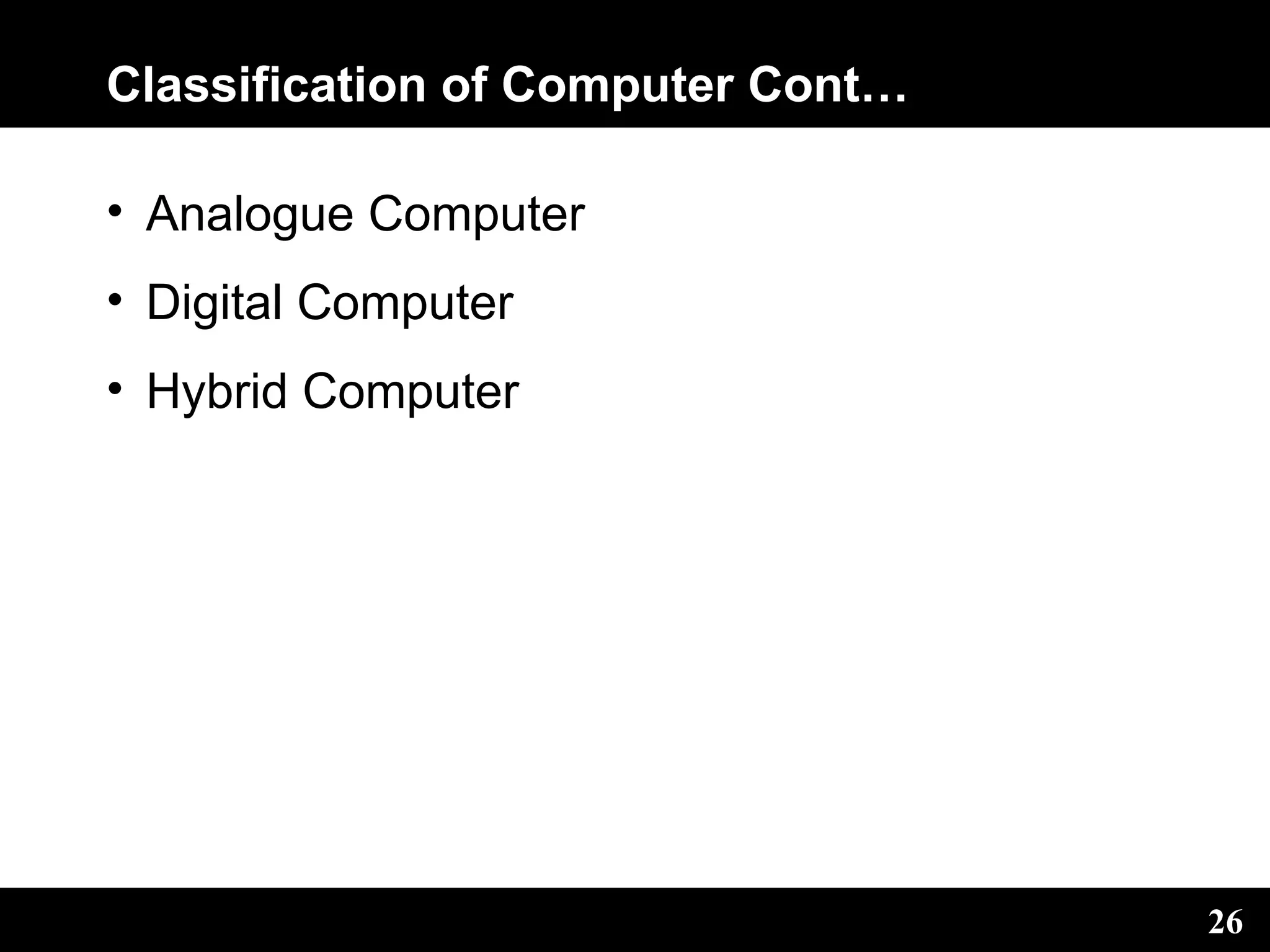 Classification of Computer Cont…
• Analogue Computer
• Digital Computer
• Hybrid Computer
26
 