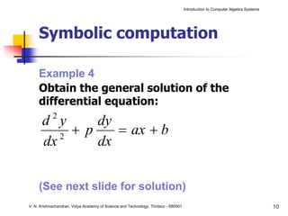 Introduction to Computer Algebra Systems




     Symbolic computation

     Example 4
     Obtain the general solution of the
     differential equation:
            2
       d y      dy
          2
            + p    = ax + b
       dx       dx


     (See next slide for solution)
V. N. Krishnachandran, Vidya Academy of Science and Technology, Thrissur - 680501                                              10
 