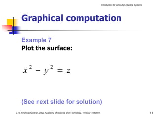 Introduction to Computer Algebra Systems




     Graphical computation

     Example 7
     Plot the surface:


       x − y = z
            2                    2




     (See next slide for solution)
V. N. Krishnachandran, Vidya Academy of Science and Technology, Thrissur - 680501                                              17
 