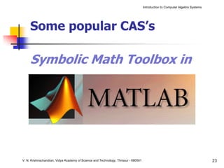 Introduction to Computer Algebra Systems




     Some popular CAS’s

     Symbolic Math Toolbox in




V. N. Krishnachandran, Vidya Academy of Science and Technology, Thrissur - 680501                                              23
 
