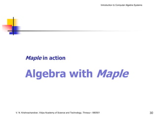 Introduction to Computer Algebra Systems




         Maple in action


         Algebra with Maple


V. N. Krishnachandran, Vidya Academy of Science and Technology, Thrissur - 680501                                              30
 