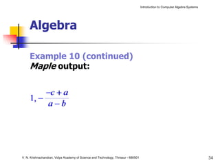 Introduction to Computer Algebra Systems




     Algebra

     Example 10 (continued)
     Maple output:




V. N. Krishnachandran, Vidya Academy of Science and Technology, Thrissur - 680501                                              34
 