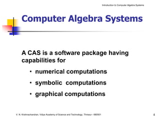 Introduction to Computer Algebra Systems




     Computer Algebra Systems


     A CAS is a software package having
     capabilities for
            • numerical computations
            • symbolic computations
            • graphical computations


V. N. Krishnachandran, Vidya Academy of Science and Technology, Thrissur - 680501                                              4
 