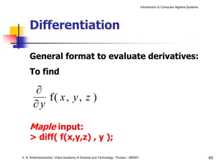 Introduction to Computer Algebra Systems




     Differentiation

     General format to evaluate derivatives:
     To find

       ∂
          f( x , y , z )
       ∂y

     Maple input:
     > diff( f(x,y,z) , y );

V. N. Krishnachandran, Vidya Academy of Science and Technology, Thrissur - 680501                                              40
 