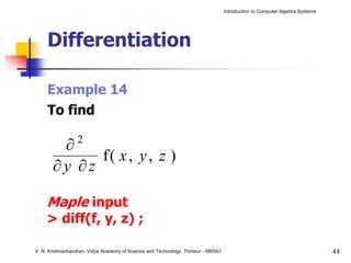 Introduction to Computer Algebra Systems




     Differentiation

     Example 14
     To find

        ∂2
             f( x , y , z )
       ∂y ∂z

     Maple input
     > diff(f, y, z) ;

V. N. Krishnachandran, Vidya Academy of Science and Technology, Thrissur - 680501                                              44
 
