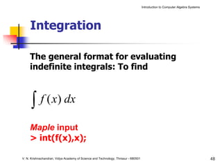 Introduction to Computer Algebra Systems




     Integration

     The general format for evaluating
     indefinite integrals: To find



      ∫     f ( x) dx

     Maple input
     > int(f(x),x);

V. N. Krishnachandran, Vidya Academy of Science and Technology, Thrissur - 680501                                              48
 