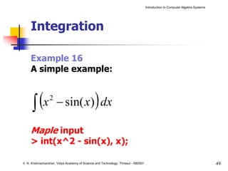 Introduction to Computer Algebra Systems




     Integration

     Example 16
     A simple example:



      ∫ (x            − sin( x) dx              )
                 2



     Maple input
     > int(x^2 - sin(x), x);

V. N. Krishnachandran, Vidya Academy of Science and Technology, Thrissur - 680501                                              49
 