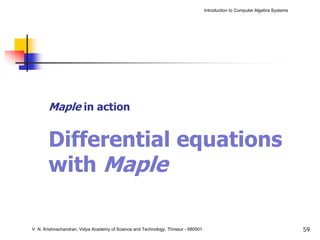 Introduction to Computer Algebra Systems




       Maple in action


       Differential equations
       with Maple

V. N. Krishnachandran, Vidya Academy of Science and Technology, Thrissur - 680501                                              59
 
