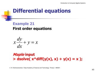 Introduction to Computer Algebra Systems




     Differential equations

     Example 21
     First order equations

       dy
      x +y=x
       dx
     Maple input
     > dsolve( x*diff(y(x), x) + y(x) = x );

V. N. Krishnachandran, Vidya Academy of Science and Technology, Thrissur - 680501
                                                                                                                               60
 