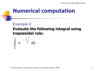 Introduction to Computer Algebra Systems




     Numerical computation

     Example 2
     Evaluate the following integral using
     trapezoidal rule:
       1              x 2
                    −
       ∫
       0
              e        2
                                  dx




V. N. Krishnachandran, Vidya Academy of Science and Technology, Thrissur - 680501                                              7
 