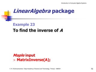 Introduction to Computer Algebra Systems




     LinearAlgebra package

     Example 23
     To find the inverse of A




     Maple input
     > MatrixInverse(A);

V. N. Krishnachandran, Vidya Academy of Science and Technology, Thrissur - 680501                                              70
 