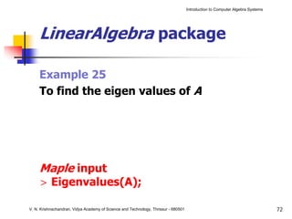 Introduction to Computer Algebra Systems




     LinearAlgebra package

     Example 25
     To find the eigen values of A




     Maple input
     > Eigenvalues(A);

V. N. Krishnachandran, Vidya Academy of Science and Technology, Thrissur - 680501                                              72
 