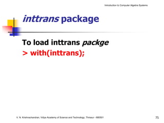 Introduction to Computer Algebra Systems




     inttrans package

     To load inttrans packge
     > with(inttrans);




V. N. Krishnachandran, Vidya Academy of Science and Technology, Thrissur - 680501                                              75
 
