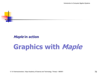 Introduction to Computer Algebra Systems




     Maple in action


     Graphics with Maple


V. N. Krishnachandran, Vidya Academy of Science and Technology, Thrissur - 680501                                              78
 