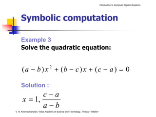 Introduction to Computer Algebra Systems




     Symbolic computation

     Example 3
     Solve the quadratic equation:


      ( a − b ) x + (b − c ) x + (c − a ) = 0
                                 2



     Solution :
             c−a
      x = 1,
             a−b
V. N. Krishnachandran, Vidya Academy of Science and Technology, Thrissur - 680501
 
