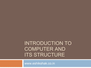 INTRODUCTION TO
COMPUTER AND
ITS STRUCTURE
www.eshikshak.co.in
 