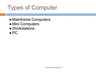 Types of Computer
● Mainframe Computers
● Mini Computers
● Workstations
● PC




                  www.eshikshak.co.in
 