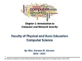 1
By: Msc. Karwan M. Kareem
2015 - 2016
© University of Sulaimani, Faculty of Physical & Basic Education, Department of Computer Science 2015 / 2016
Chapter 1: Introduction to
Computer and Network Security
Faculty of Physical and Basic Education
Computer Science
 