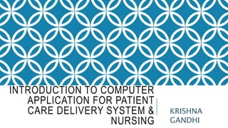 INTRODUCTION TO COMPUTER
APPLICATION FOR PATIENT
CARE DELIVERY SYSTEM &
NURSING
KRISHNA
GANDHI
 