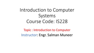 Introduction to Computer
Systems
Course Code: IS228
Topic : Introduction to Computer
Instructor: Engr. Salman Muneer
 