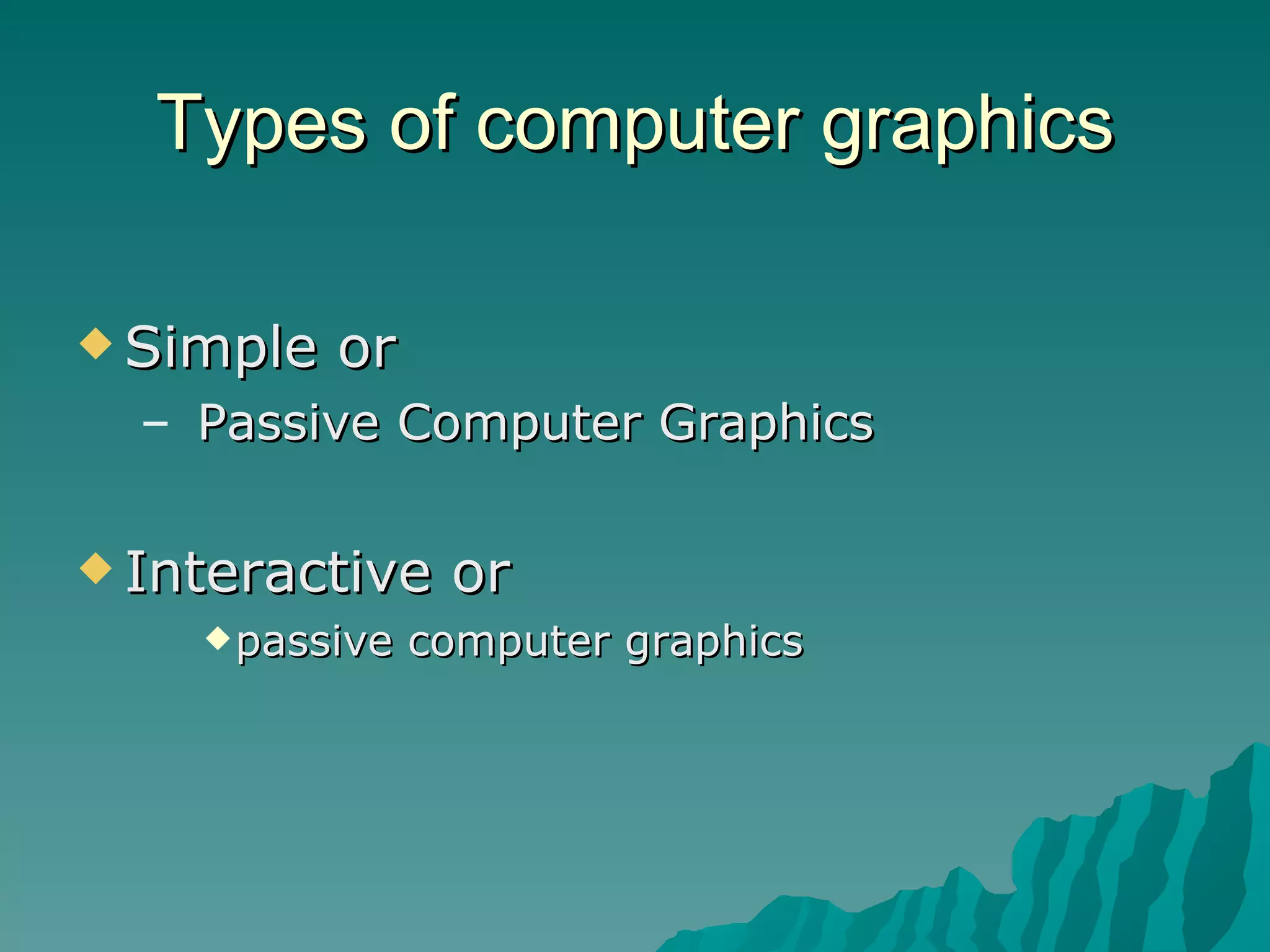 Types of computer graphics Simple or Passive Computer Graphics Interactive or  passive computer graphics 