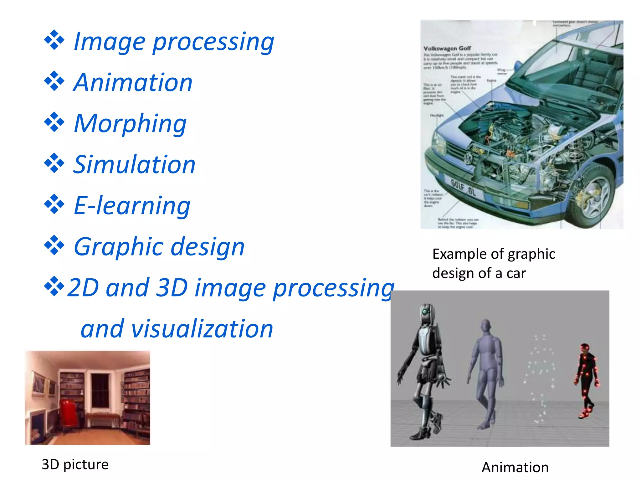  Image processing
 Animation
 Morphing
 Simulation
 E-learning
 Graphic design
2D and 3D image processing
and visualization
Example of graphic
design of a car
3D picture Animation
 