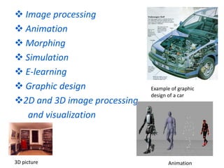  Image processing
 Animation
 Morphing
 Simulation
 E-learning
 Graphic design
2D and 3D image processing
and visualization
Example of graphic
design of a car
3D picture Animation
 