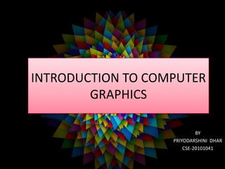 INTRODUCTION TO COMPUTER
GRAPHICS
BY
PRIYODARSHINI DHAR
CSE-20101041
 