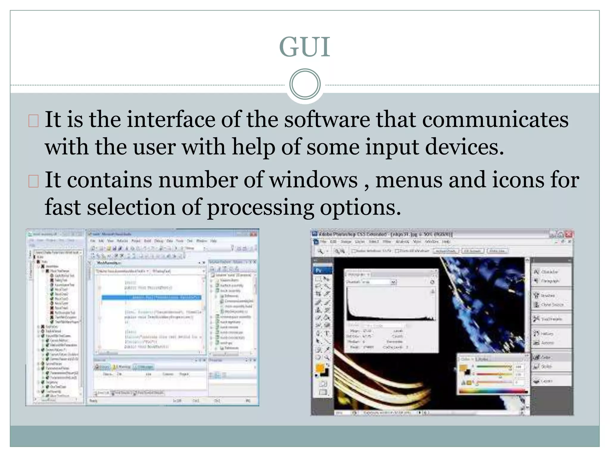 GUI
It is the interface of the software that communicates
with the user with help of some input devices.
It contains number of windows , menus and icons for
fast selection of processing options.
 