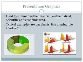Presentation Graphics
Used to summarize the financial, mathematical,
scientific and economic data.
Typical examples are bar charts, line graphs, pie
charts etc.
 