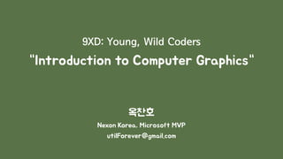9XD: Young, Wild Coders
“Introduction to Computer Graphics“
옥찬호
Nexon Korea, Microsoft MVP
utilForever@gmail.com
 